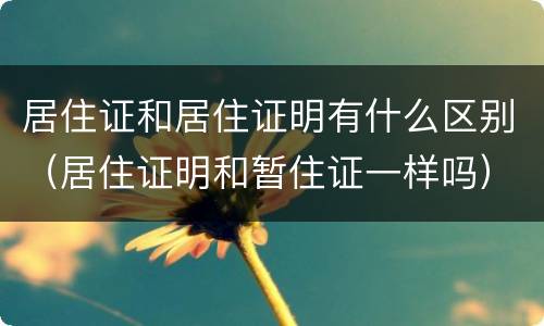 居住证和居住证明有什么区别（居住证明和暂住证一样吗）