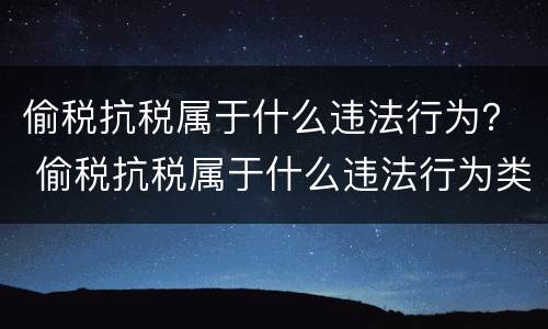 偷税抗税属于什么违法行为？ 偷税抗税属于什么违法行为类别