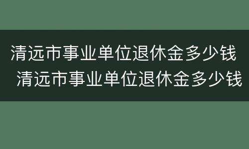 清远市事业单位退休金多少钱 清远市事业单位退休金多少钱啊