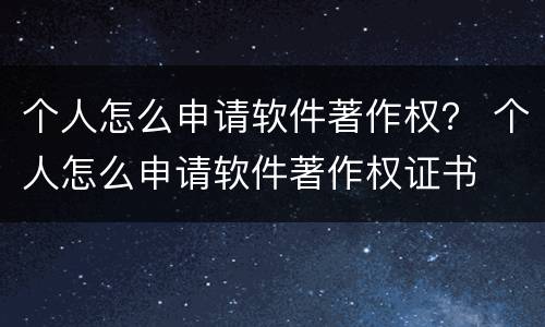个人怎么申请软件著作权？ 个人怎么申请软件著作权证书