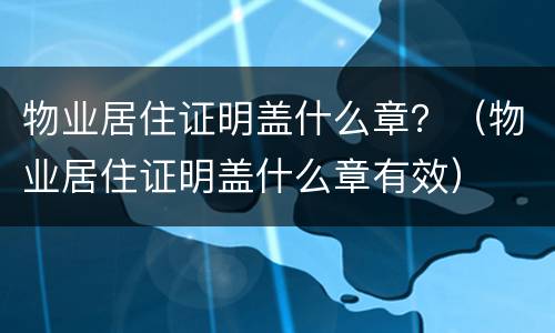 物业居住证明盖什么章？（物业居住证明盖什么章有效）