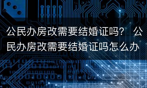 公民办房改需要结婚证吗？ 公民办房改需要结婚证吗怎么办