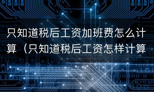 只知道税后工资加班费怎么计算（只知道税后工资怎样计算税前工资）