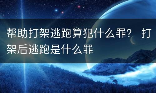 帮助打架逃跑算犯什么罪？ 打架后逃跑是什么罪