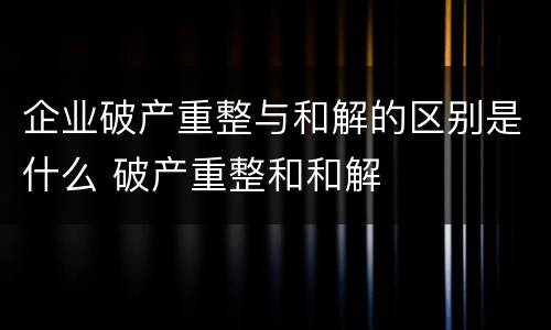 企业破产重整与和解的区别是什么 破产重整和和解