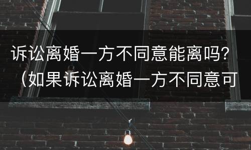 诉讼离婚一方不同意能离吗？（如果诉讼离婚一方不同意可以离婚吗）