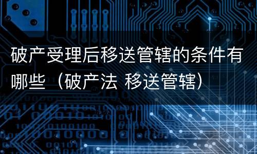 破产受理后移送管辖的条件有哪些（破产法 移送管辖）