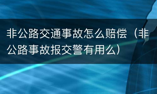 非公路交通事故怎么赔偿（非公路事故报交警有用么）