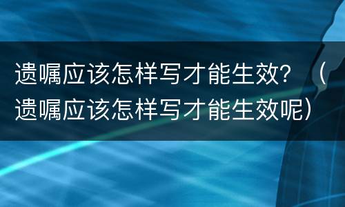 遗嘱应该怎样写才能生效？（遗嘱应该怎样写才能生效呢）