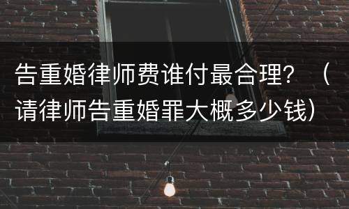 告重婚律师费谁付最合理？（请律师告重婚罪大概多少钱）