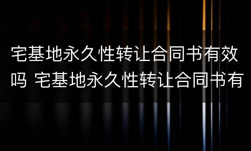 宅基地永久性转让合同书有效吗 宅基地永久性转让合同书有效吗怎么写