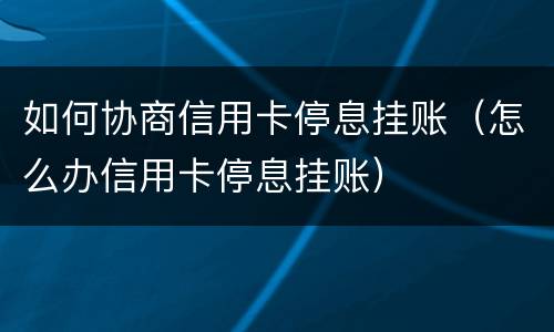 如何协商信用卡停息挂账（怎么办信用卡停息挂账）