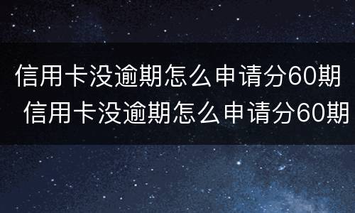 信用卡没逾期怎么申请分60期 信用卡没逾期怎么申请分60期,影响征信吗