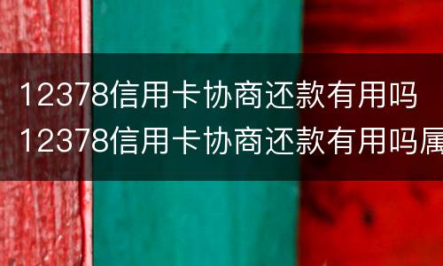 12378信用卡协商还款有用吗 12378信用卡协商还款有用吗属牛今年多大