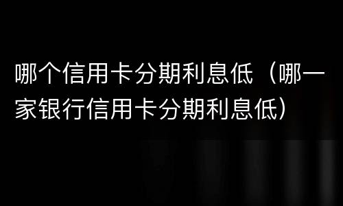 哪个信用卡分期利息低（哪一家银行信用卡分期利息低）