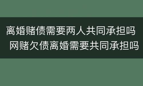 离婚赌债需要两人共同承担吗 网赌欠债离婚需要共同承担吗