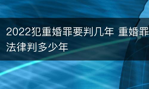 2022犯重婚罪要判几年 重婚罪法律判多少年