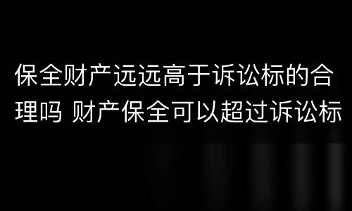 保全财产远远高于诉讼标的合理吗 财产保全可以超过诉讼标的吗