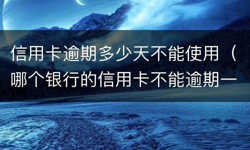 信用卡逾期多少天不能使用（哪个银行的信用卡不能逾期一天）