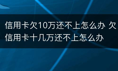 信用卡欠10万还不上怎么办 欠信用卡十几万还不上怎么办