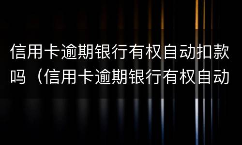 信用卡逾期银行有权自动扣款吗（信用卡逾期银行有权自动扣款吗怎么办）
