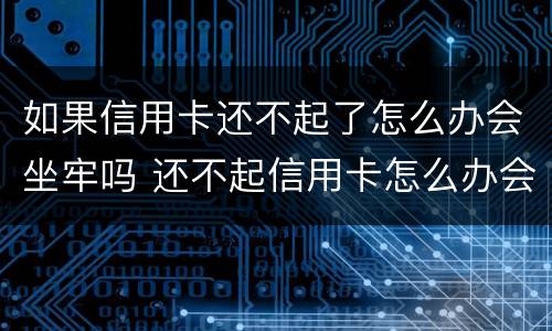 如果信用卡还不起了怎么办会坐牢吗 还不起信用卡怎么办会不会坐牢?