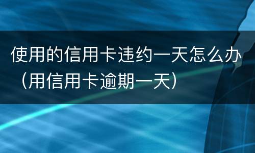 使用的信用卡违约一天怎么办（用信用卡逾期一天）