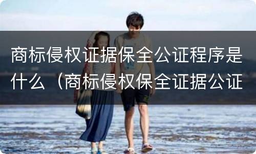 商标侵权证据保全公证程序是什么（商标侵权保全证据公证无效）