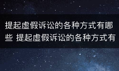 提起虚假诉讼的各种方式有哪些 提起虚假诉讼的各种方式有哪些特点