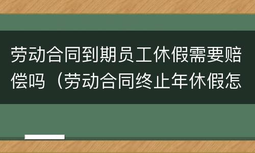 劳动合同到期员工休假需要赔偿吗（劳动合同终止年休假怎么补偿）