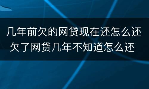 几年前欠的网贷现在还怎么还 欠了网贷几年不知道怎么还