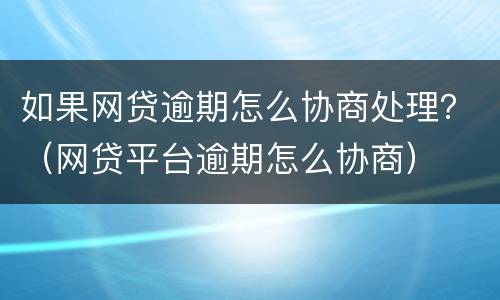 如果网贷逾期怎么协商处理？（网贷平台逾期怎么协商）
