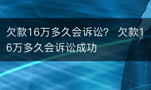 欠款16万多久会诉讼？ 欠款16万多久会诉讼成功