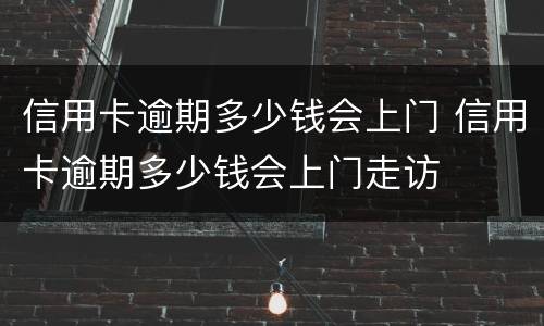 信用卡逾期多少钱会上门 信用卡逾期多少钱会上门走访