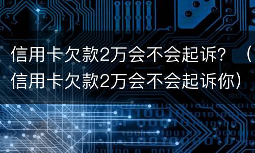 信用卡欠款2万会不会起诉？（信用卡欠款2万会不会起诉你）