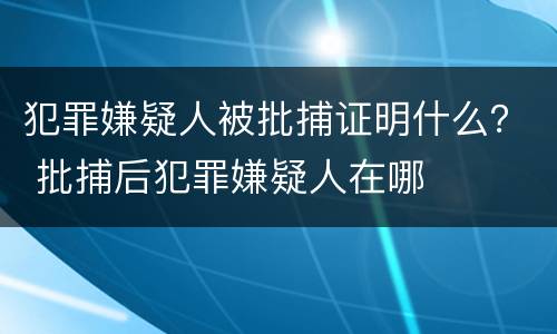 犯罪嫌疑人被批捕证明什么？ 批捕后犯罪嫌疑人在哪