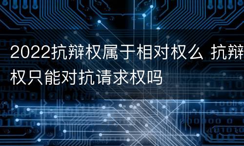 2022抗辩权属于相对权么 抗辩权只能对抗请求权吗