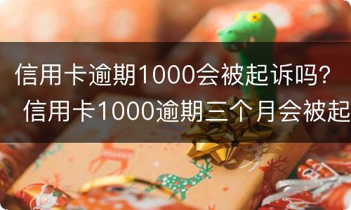 信用卡逾期1000会被起诉吗？ 信用卡1000逾期三个月会被起诉吗