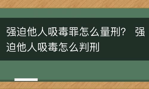 强迫他人吸毒罪怎么量刑？ 强迫他人吸毒怎么判刑