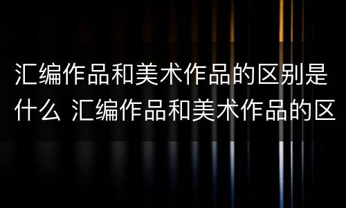 汇编作品和美术作品的区别是什么 汇编作品和美术作品的区别是什么呢