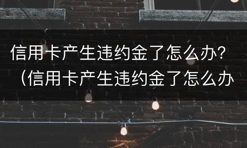 信用卡产生违约金了怎么办？（信用卡产生违约金了怎么办）