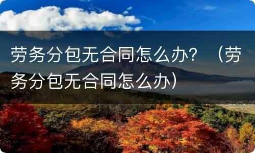 劳务分包无合同怎么办？（劳务分包无合同怎么办）