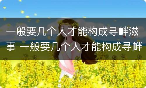 一般要几个人才能构成寻衅滋事 一般要几个人才能构成寻衅滋事行为