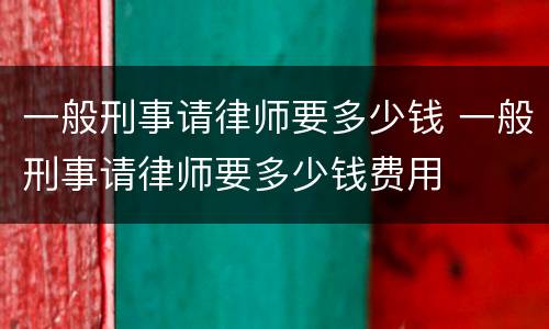 一般刑事请律师要多少钱 一般刑事请律师要多少钱费用