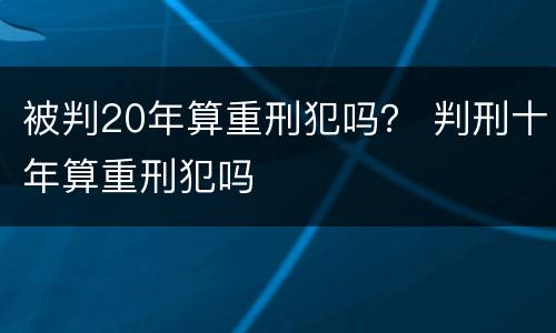 被判20年算重刑犯吗？ 判刑十年算重刑犯吗