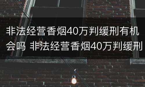 非法经营香烟40万判缓刑有机会吗 非法经营香烟40万判缓刑有机会吗