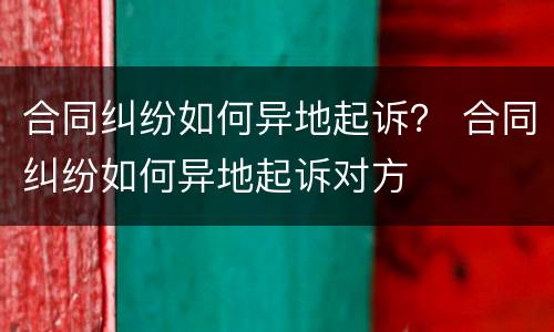 合同纠纷如何异地起诉？ 合同纠纷如何异地起诉对方