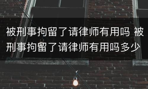 被刑事拘留了请律师有用吗 被刑事拘留了请律师有用吗多少钱