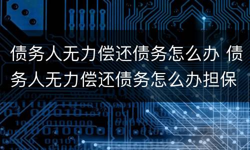 债务人无力偿还债务怎么办 债务人无力偿还债务怎么办担保人怎么办