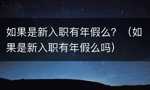 如果是新入职有年假么？（如果是新入职有年假么吗）